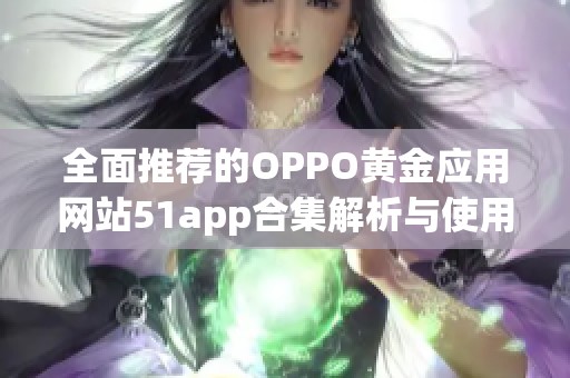 全面推荐的OPPO黄金应用网站51app合集解析与使用指南