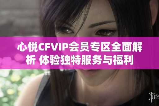 心悦CFVIP会员专区全面解析 体验独特服务与福利