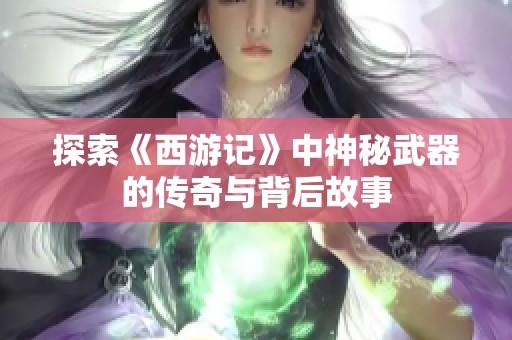 探索《西游记》中神秘武器的传奇与背后故事