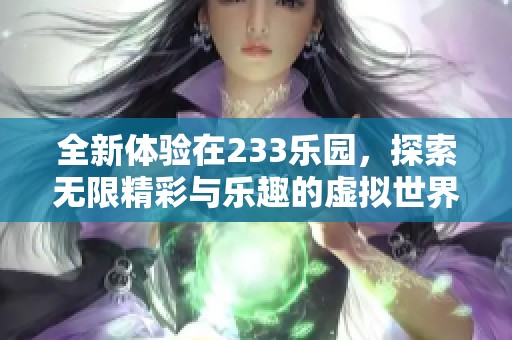 全新体验在233乐园，探索无限精彩与乐趣的虚拟世界