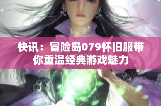 快讯：冒险岛079怀旧服带你重温经典游戏魅力