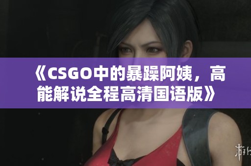 《CSGO中的暴躁阿姨，高能解说全程高清国语版》