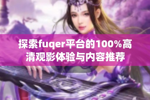 探索fuqer平台的100%高清观影体验与内容推荐