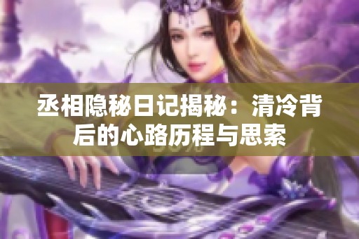 丞相隐秘日记揭秘：清冷背后的心路历程与思索