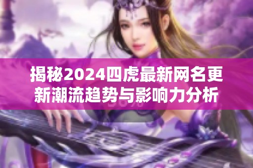 揭秘2024四虎最新网名更新潮流趋势与影响力分析