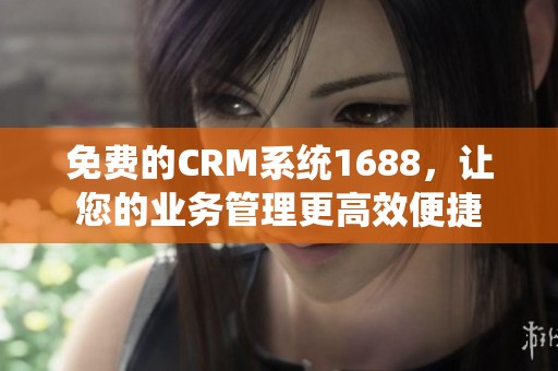 免费的CRM系统1688，让您的业务管理更高效便捷