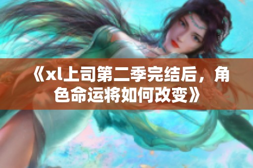 《xl上司第二季完结后，角色命运将如何改变》