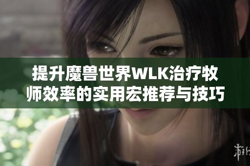 提升魔兽世界WLK治疗牧师效率的实用宏推荐与技巧分享