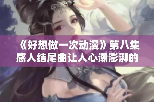 《好想做一次动漫》第八集感人结尾曲让人心潮澎湃的瞬间