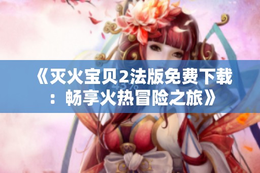 《灭火宝贝2法版免费下载：畅享火热冒险之旅》
