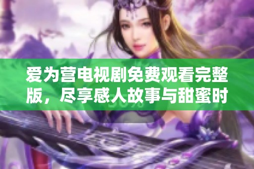 爱为营电视剧免费观看完整版，尽享感人故事与甜蜜时刻