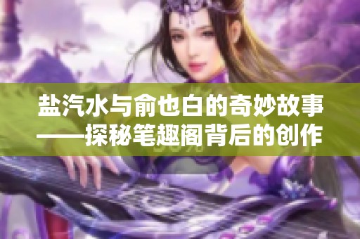 盐汽水与俞也白的奇妙故事——探秘笔趣阁背后的创作历程