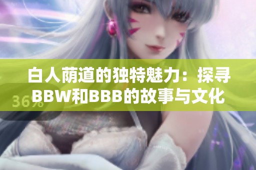 白人荫道的独特魅力：探寻BBW和BBB的故事与文化