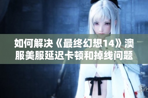 如何解决《最终幻想14》澳服美服延迟卡顿和掉线问题