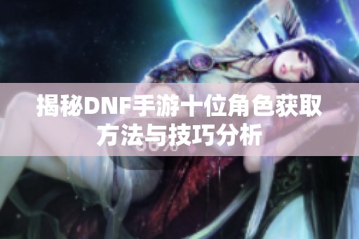 揭秘DNF手游十位角色获取方法与技巧分析