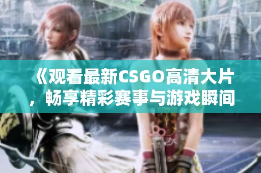 《观看最新CSGO高清大片，畅享精彩赛事与游戏瞬间》