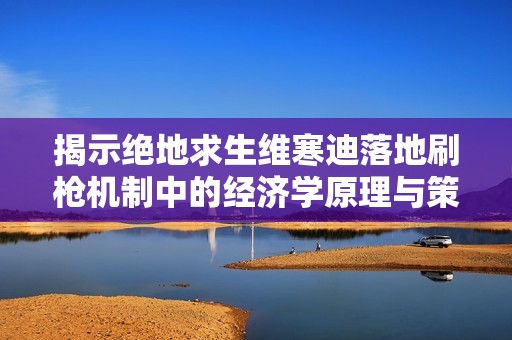 揭示绝地求生维寒迪落地刷枪机制中的经济学原理与策略解析