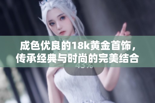 成色优良的18k黄金首饰，传承经典与时尚的完美结合