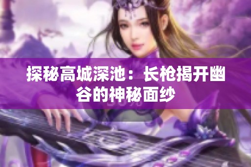 探秘高城深池：长枪揭开幽谷的神秘面纱