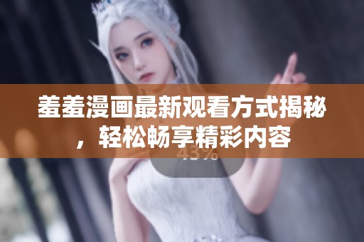 羞羞漫画最新观看方式揭秘，轻松畅享精彩内容