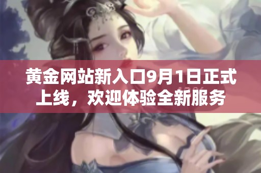 黄金网站新入口9月1日正式上线，欢迎体验全新服务