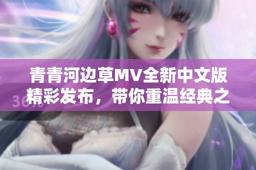 青青河边草MV全新中文版精彩发布，带你重温经典之美