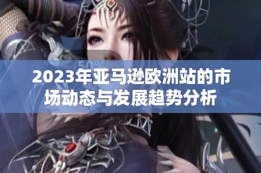 2023年亚马逊欧洲站的市场动态与发展趋势分析