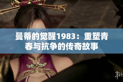 曼蒂的觉醒1983：重塑青春与抗争的传奇故事