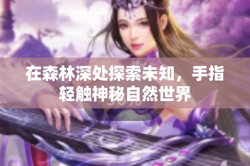 在森林深处探索未知，手指轻触神秘自然世界