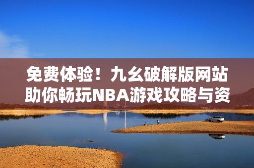 免费体验！九幺破解版网站助你畅玩NBA游戏攻略与资源分享