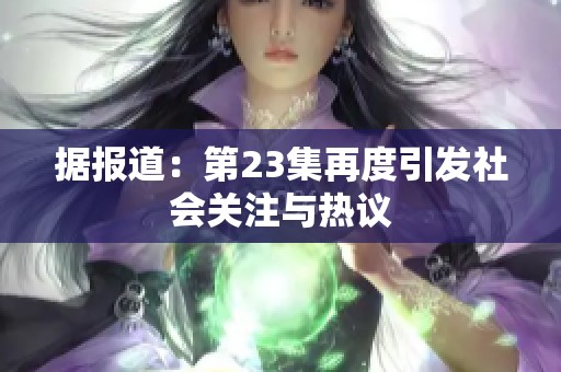 据报道：第23集再度引发社会关注与热议