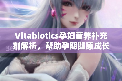 Vitabiotics孕妇营养补充剂解析，帮助孕期健康成长