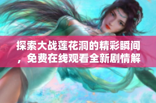 探索大战莲花洞的精彩瞬间，免费在线观看全新剧情解析