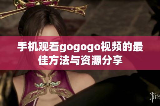 手机观看gogogo视频的最佳方法与资源分享