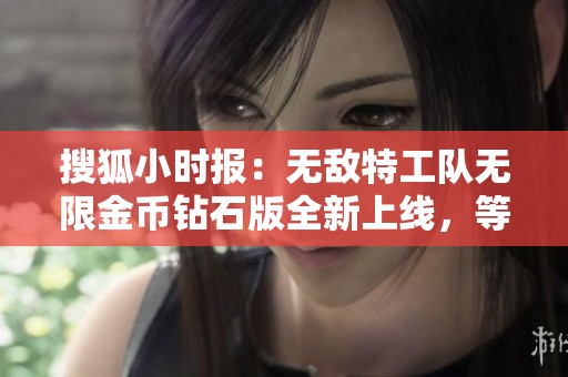 搜狐小时报：无敌特工队无限金币钻石版全新上线，等你来体验