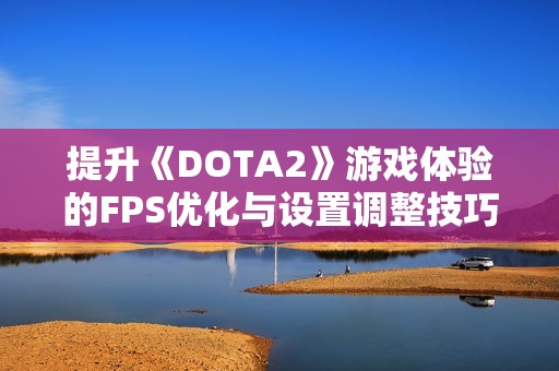 提升《DOTA2》游戏体验的FPS优化与设置调整技巧