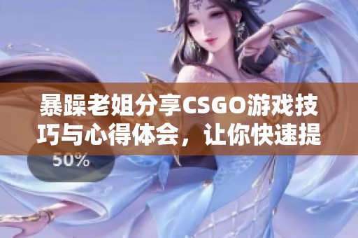 暴躁老姐分享CSGO游戏技巧与心得体会，让你快速提升水平