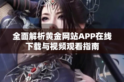 全面解析黄金网站APP在线下载与视频观看指南