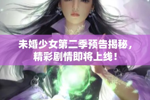 未婚少女第二季预告揭秘，精彩剧情即将上线！