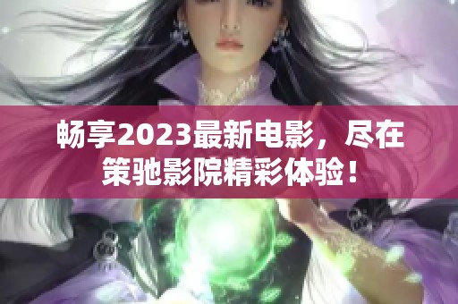 畅享2023最新电影，尽在策驰影院精彩体验！