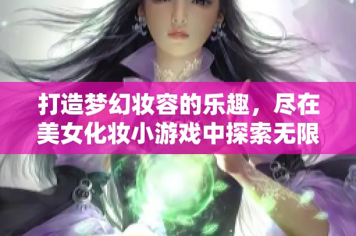 打造梦幻妆容的乐趣，尽在美女化妆小游戏中探索无限创意