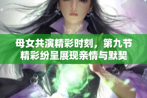 母女共演精彩时刻，第九节精彩纷呈展现亲情与默契