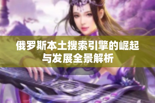 俄罗斯本土搜索引擎的崛起与发展全景解析