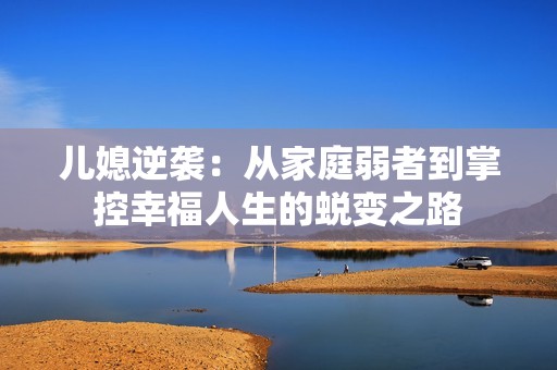 儿媳逆袭：从家庭弱者到掌控幸福人生的蜕变之路