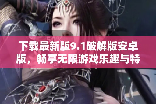 下载最新版9.1破解版安卓版，畅享无限游戏乐趣与特权