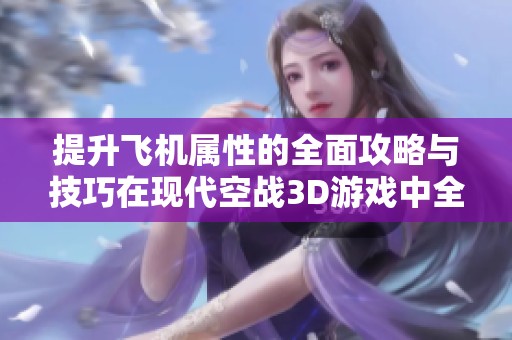 提升飞机属性的全面攻略与技巧在现代空战3D游戏中全解读