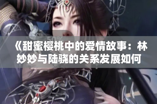 《甜蜜樱桃中的爱情故事：林妙妙与陆骁的关系发展如何》