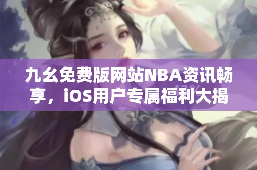 九幺免费版网站NBA资讯畅享，iOS用户专属福利大揭秘