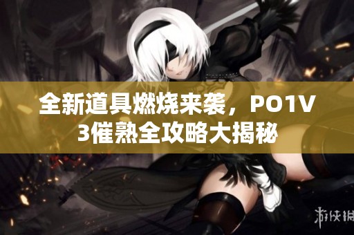 全新道具燃烧来袭，PO1V3催熟全攻略大揭秘