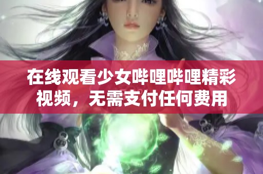 在线观看少女哔哩哔哩精彩视频，无需支付任何费用